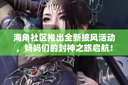 海角社區(qū)推出全新披風活動，媽媽們的封神之旅啟航！