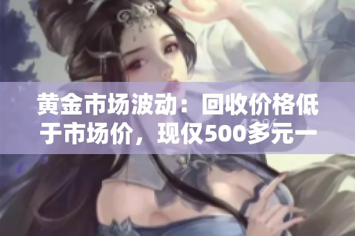 黃金市場波動：回收價格低于市場價，現(xiàn)僅500多元一克