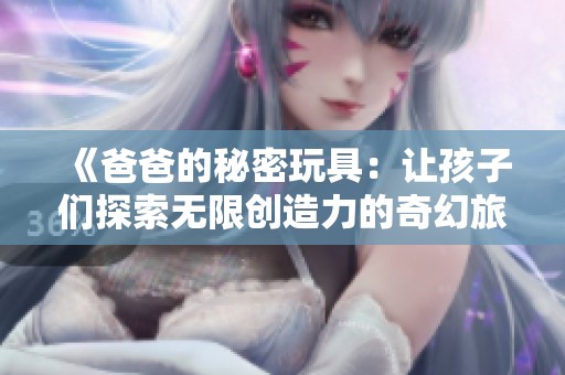 《爸爸的秘密玩具：讓孩子們探索無限創(chuàng)造力的奇幻旅程》