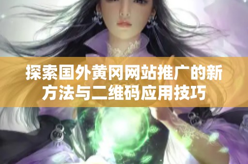 探索國(guó)外黃岡網(wǎng)站推廣的新方法與二維碼應(yīng)用技巧
