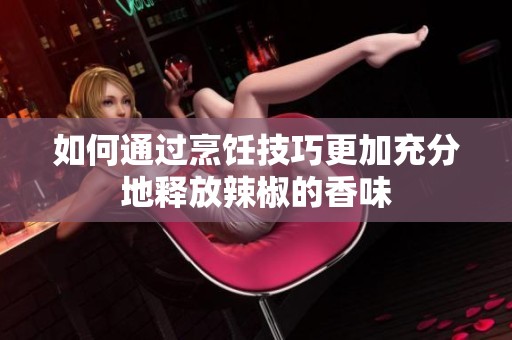 如何通過烹飪技巧更加充分地釋放辣椒的香味