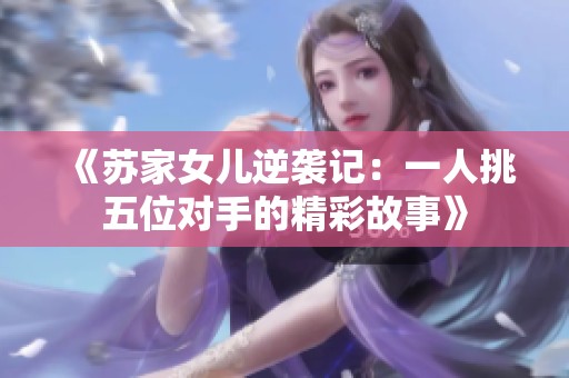 《蘇家女兒逆襲記：一人挑五位對手的精彩故事》