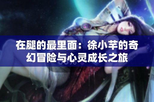 在腿的最里面：徐小芊的奇幻冒險(xiǎn)與心靈成長(zhǎng)之旅