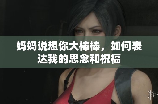 媽媽說想你大棒棒，如何表達我的思念和祝福