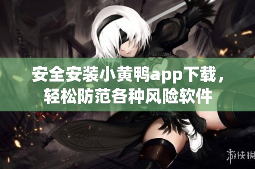 安全安裝小黃鴨app下載，輕松防范各種風(fēng)險(xiǎn)軟件