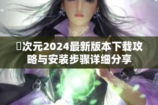囧次元2024最新版本下載攻略與安裝步驟詳細分享