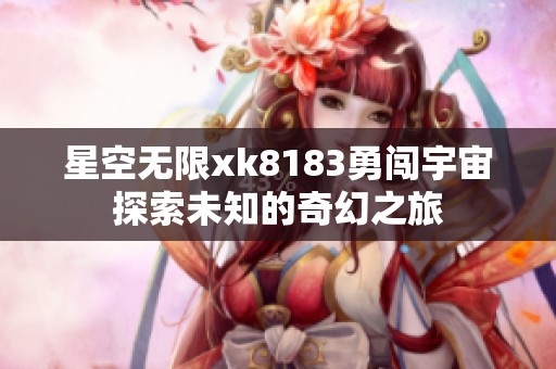 星空無(wú)限xk8183勇闖宇宙探索未知的奇幻之旅