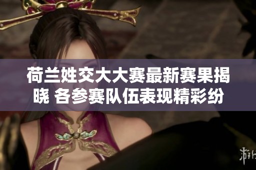 荷蘭姓交大大賽最新賽果揭曉 各參賽隊伍表現(xiàn)精彩紛呈