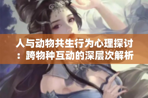 人與動(dòng)物共生行為心理探討：跨物種互動(dòng)的深層次解析