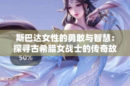 斯巴達(dá)女性的勇敢與智慧：探尋古希臘女戰(zhàn)士的傳奇故事