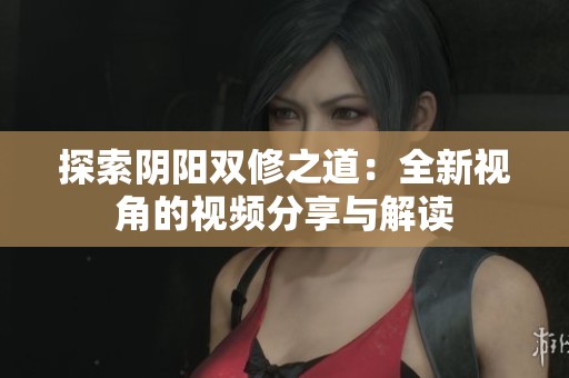 探索陰陽雙修之道：全新視角的視頻分享與解讀