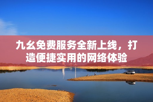九幺免費服務(wù)全新上線，打造便捷實用的網(wǎng)絡(luò)體驗