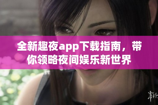 全新趣夜app下載指南，帶你領(lǐng)略夜間娛樂新世界