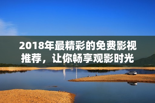 2018年最精彩的免費影視推薦，讓你暢享觀影時光