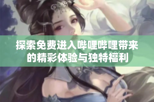 探索免費(fèi)進(jìn)入嗶哩嗶哩帶來的精彩體驗(yàn)與獨(dú)特福利
