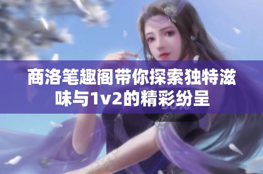 商洛筆趣閣帶你探索獨(dú)特滋味與1v2的精彩紛呈