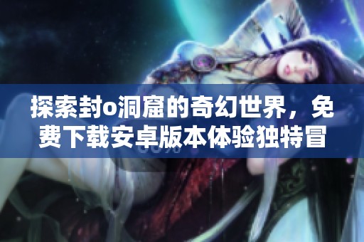 探索封o洞窟的奇幻世界，免費下載安卓版本體驗獨特冒險