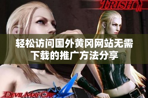 輕松訪問國外黃岡網(wǎng)站無需下載的推廣方法分享