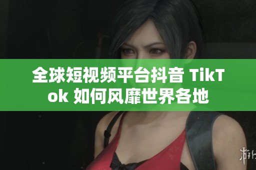 全球短視頻平臺(tái)抖音 TikTok 如何風(fēng)靡世界各地