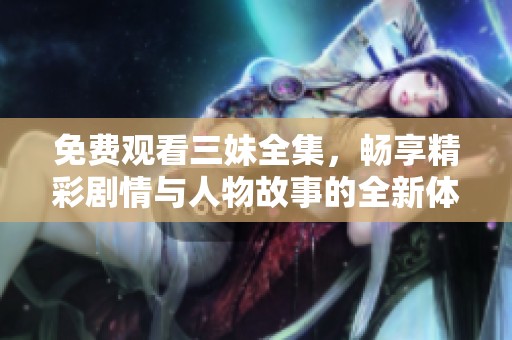 免費(fèi)觀看三妹全集，暢享精彩劇情與人物故事的全新體驗(yàn)