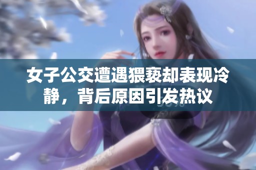 女子公交遭遇猥褻卻表現(xiàn)冷靜，背后原因引發(fā)熱議