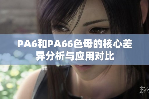 PA6和PA66色母的核心差異分析與應用對比