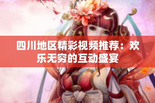四川地區(qū)精彩視頻推薦：歡樂無窮的互動盛宴