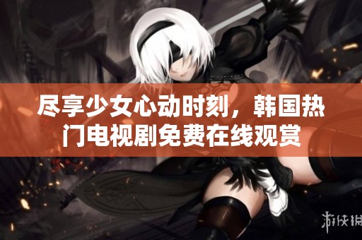 盡享少女心動時刻，韓國熱門電視劇免費(fèi)在線觀賞