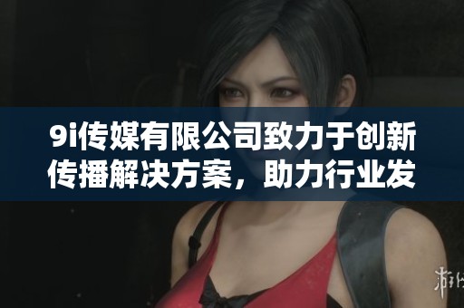 9i傳媒有限公司致力于創(chuàng)新傳播解決方案，助力行業(yè)發(fā)展