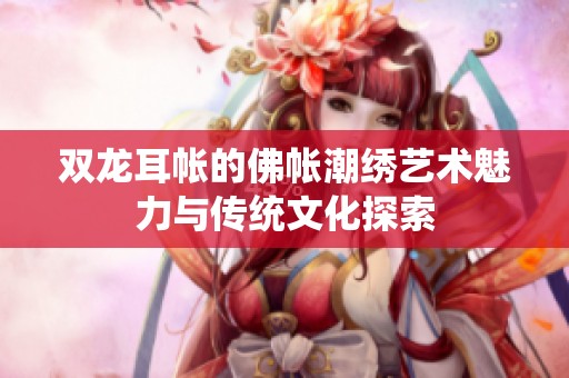 雙龍耳帳的佛帳潮繡藝術(shù)魅力與傳統(tǒng)文化探索