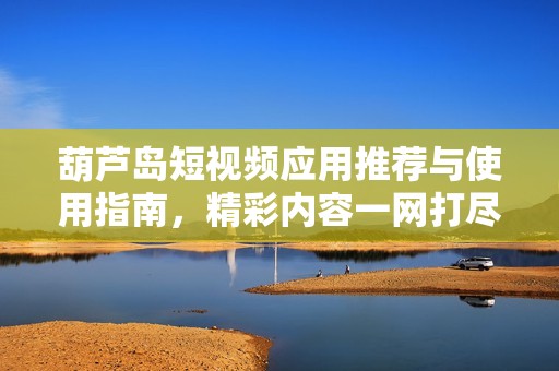 葫蘆島短視頻應用推薦與使用指南，精彩內(nèi)容一網(wǎng)打盡