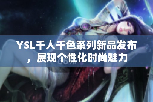 YSL千人千色系列新品發(fā)布，展現(xiàn)個性化時尚魅力