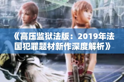 《高壓監(jiān)獄法版：2019年法國(guó)犯罪題材新作深度解析》
