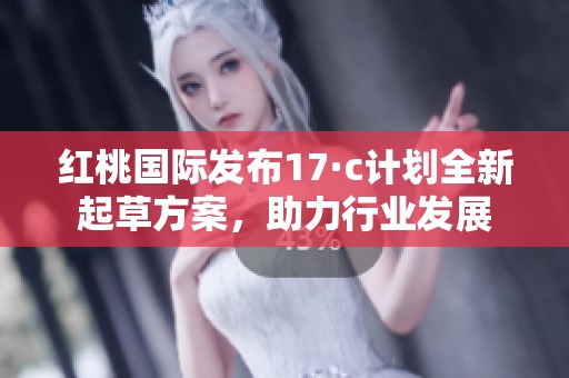紅桃國際發(fā)布17·c計(jì)劃全新起草方案，助力行業(yè)發(fā)展