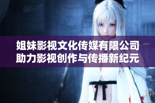姐妹影視文化傳媒有限公司助力影視創(chuàng)作與傳播新紀(jì)元