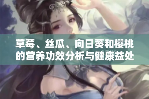 草莓、絲瓜、向日葵和櫻桃的營(yíng)養(yǎng)功效分析與健康益處揭秘