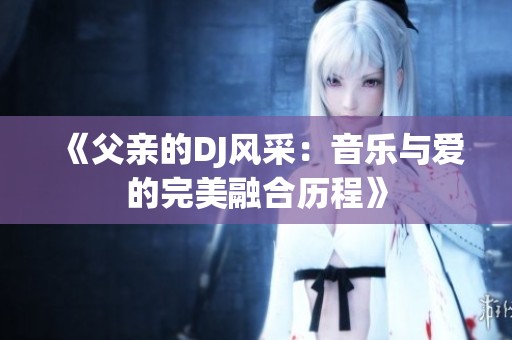 《父親的DJ風(fēng)采：音樂(lè)與愛(ài)的完美融合歷程》