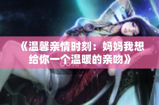 《溫馨親情時(shí)刻：媽媽我想給你一個(gè)溫暖的親吻》