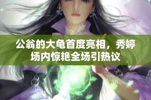 公翁的大龜首度亮相，秀婷場(chǎng)內(nèi)驚艷全場(chǎng)引熱議