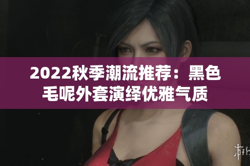 2022秋季潮流推薦：黑色毛呢外套演繹優(yōu)雅氣質(zhì)