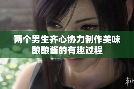 兩個(gè)男生齊心協(xié)力制作美味釀釀醬的有趣過(guò)程