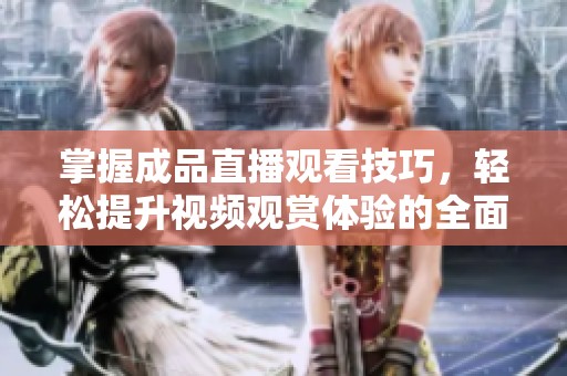 掌握成品直播觀看技巧，輕松提升視頻觀賞體驗的全面指南