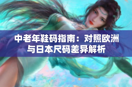 中老年鞋碼指南：對(duì)照歐洲與日本尺碼差異解析