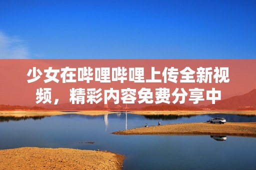 少女在嗶哩嗶哩上傳全新視頻，精彩內(nèi)容免費(fèi)分享中