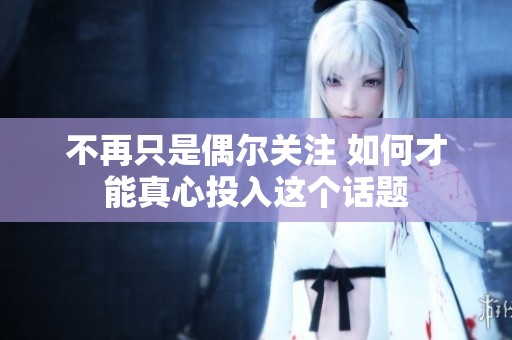 不再只是偶爾關(guān)注 如何才能真心投入這個話題
