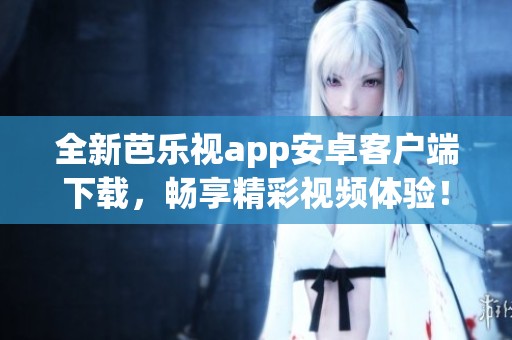 全新芭樂(lè)視app安卓客戶端下載，暢享精彩視頻體驗(yàn)！