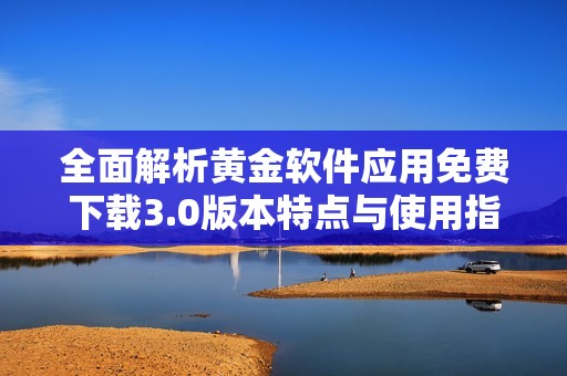 全面解析黃金軟件應(yīng)用免費(fèi)下載3.0版本特點(diǎn)與使用指南
