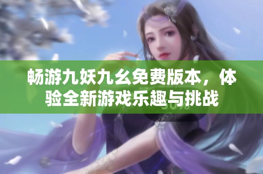 暢游九妖九幺免費版本，體驗全新游戲樂趣與挑戰(zhàn)