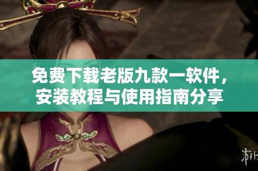 免費下載老版九款一軟件，安裝教程與使用指南分享