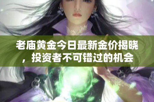 老廟黃金今日最新金價(jià)揭曉，投資者不可錯(cuò)過的機(jī)會(huì)
